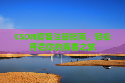 CSDN博客注册指南,轻松开启你的博客之旅 CSDN博客注册指南,轻松开启你的博客之旅